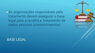 BASE LEGAL
As organizações responsáveis pelo
tratamento devem assegurar a base
legal para a recolha e tratamento de
dados pessoais (consentimentos)
 