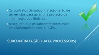 SUBCONTRATAÇÃO (DATA PROCESSORS)
Os contratos de subcontratação terão de
ser revistos para garantir a proteção da
informação dos titulares;
Assegurar que os subcontratantes estão
em conformidade com o RGPD.
 