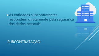 SUBCONTRATAÇÃO
As entidades subcontratantes
respondem diretamente pela segurança
dos dados pessoais
 