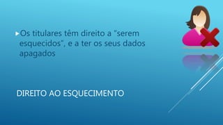 DIREITO AO ESQUECIMENTO
Os titulares têm direito a “serem
esquecidos”, e a ter os seus dados
apagados
 