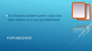 PORTABILIDADE
Os titulares podem pedir cópia dos
seus dados ou a sua portabilidade
 