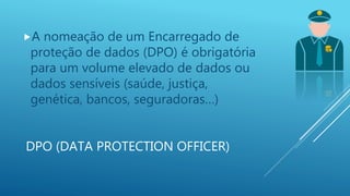 DPO (DATA PROTECTION OFFICER)
A nomeação de um Encarregado de
proteção de dados (DPO) é obrigatória
para um volume elevado de dados ou
dados sensíveis (saúde, justiça,
genética, bancos, seguradoras…)
 