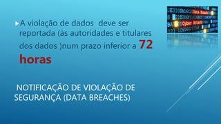 NOTIFICAÇÃO DE VIOLAÇÃO DE
SEGURANÇA (DATA BREACHES)
A violação de dados deve ser
reportada (às autoridades e titulares
dos dados )num prazo inferior a 72
horas
 