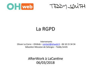 A"erWork	à	LaCan.ne	
06/03/2018	
La	RGPD	
Intervenants	
Olivier	Le	Corre	– OhWeb	– contact@ohweb.fr	-	06	10	15	34	34	
Sébas.en	Messéan	de	Selorges	– Teddy	Smith		
 