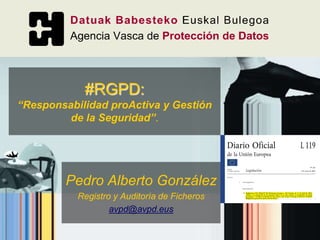Pedro Alberto González
Registro y Auditoría de Ficheros
avpd@avpd.eus
#RGPD:
“Responsabilidad proActiva y Gestión
de la Seguridad”.
 
