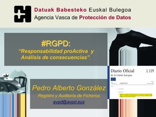 Pedro Alberto González
Registro y Auditoría de Ficheros
avpd@avpd.eus
#RGPD:
“Responsabilidad proActiva y
Análisis de consecuencias”.
 