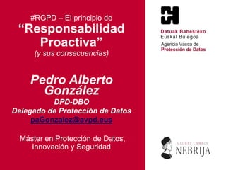 #RGPD – El principio de
“Responsabilidad
Proactiva”
(y sus consecuencias)
Pedro Alberto
González
DPD-DBO
Delegado de Protección de Datos
paGonzalez@avpd.eus
Máster en Protección de Datos,
Innovación y Seguridad
 