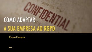 COMO ADAPTAR
A SUA EMPRESA AO RGPD
Pedro Fonseca
 