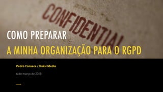 COMO PREPARAR
A MINHA ORGANIZAÇÃO PARA O RGPD
Pedro Fonseca / Kaksi Media
6 de março de 2018
 