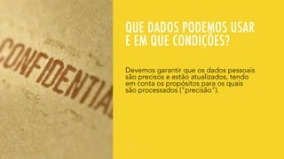 QUE DADOS PODEMOS USAR
E EM QUE CONDIÇÕES?
Devemos garantir que os dados pessoais
são precisos e estão atualizados, tendo
em conta os propósitos para os quais
são processados ("precisão").
 
