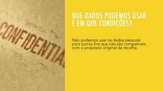 QUE DADOS PODEMOS USAR
E EM QUE CONDIÇÕES?
Não podemos usar os dados pessoais
para outros fins que não são compatíveis
com o propósito original da recolha.
 
