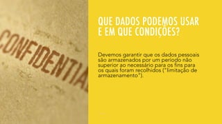 QUE DADOS PODEMOS USAR
E EM QUE CONDIÇÕES?
Devemos garantir que os dados pessoais
são armazenados por um período não
superior ao necessário para os fins para
os quais foram recolhidos ("limitação de
armazenamento").
 