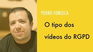 PEDRO FONSECA
O tipo dos
vídeos do RGPD
 