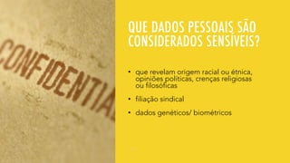 QUE DADOS PESSOAIS SÃO
CONSIDERADOS SENSÍVEIS?
• que revelam origem racial ou étnica,
opiniões políticas, crenças religiosas
ou filosóficas
• filiação sindical
• dados genéticos/ biométricos
 