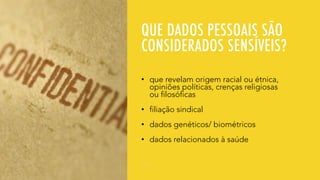 QUE DADOS PESSOAIS SÃO
CONSIDERADOS SENSÍVEIS?
• que revelam origem racial ou étnica,
opiniões políticas, crenças religiosas
ou filosóficas
• filiação sindical
• dados genéticos/ biométricos
• dados relacionados à saúde
 