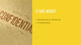 O QUE MUDA?
• One document to rule them all
• O consentimento
•
 