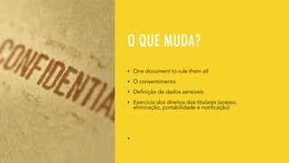 O QUE MUDA?
• One document to rule them all
• O consentimento
• Definição de dados sensíveis
• Exercício dos direitos dos titulares (acesso,
eliminação, portabilidade e notificação)
•
 