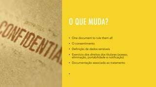 O QUE MUDA?
• One document to rule them all
• O consentimento
• Definição de dados sensíveis
• Exercício dos direitos dos titulares (acesso,
eliminação, portabilidade e notificação)
• Documentação associada ao tratamento
•
 