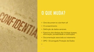 O QUE MUDA?
• One document to rule them all
• O consentimento
• Definição de dados sensíveis
• Exercício dos direitos dos titulares (acesso,
eliminação, portabilidade e notificação)
• Documentação associada ao tratamento
• DPO - Encarregado Proteção de Dados
•
 