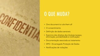 O QUE MUDA?
• One document to rule them all
• O consentimento
• Definição de dados sensíveis
• Exercício dos direitos dos titulares (acesso,
eliminação, portabilidade e notificação)
• Documentação associada ao tratamento
• DPO - Encarregado Proteção de Dados
• Notificações de violações
 