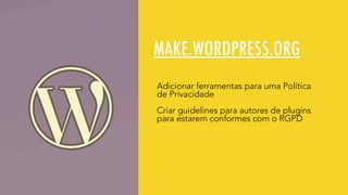 MAKE.WORDPRESS.ORG
Adicionar ferramentas para uma Política
de Privacidade
Criar guidelines para autores de plugins
para estarem conformes com o RGPD
 
