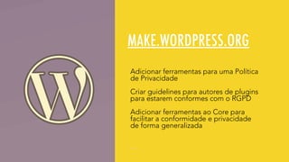 MAKE.WORDPRESS.ORG
Adicionar ferramentas para uma Política
de Privacidade
Criar guidelines para autores de plugins
para estarem conformes com o RGPD
Adicionar ferramentas ao Core para
facilitar a conformidade e privacidade
de forma generalizada
 