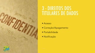 3 - DIREITOS DOS
TITULARES DE DADOS
• Acesso
• Correção/Apagamento
• Portabilidade
• Notificação
 