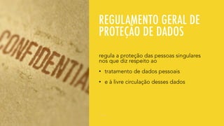 REGULAMENTO GERAL DE
PROTEÇÃO DE DADOS
regula a proteção das pessoas singulares
nos que diz respeito ao
• tratamento de dados pessoais
• e à livre circulação desses dados
 