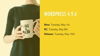WORDPRESS 4.9.6
Beta: Tuesday, May 1st.
RC: Tuesday, May 8th.
Release: Tuesday, May 15th.
 