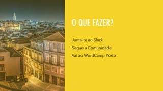O QUE FAZER?
Junta-te ao Slack
Segue a Comunidade
Vai ao WordCamp Porto
 