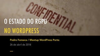 O ESTADO DO RGPD
NO WORDPRESS
Pedro Fonseca / Meetup WordPress Porto
26 de abril de 2018
 