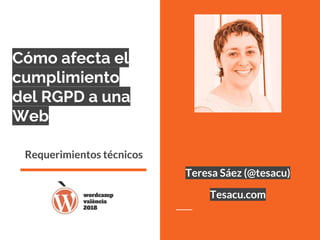 Cómo afecta el
cumplimiento
del RGPD a una
Web
Requerimientos técnicos
Teresa Sáez (@tesacu)
Tesacu.com
 