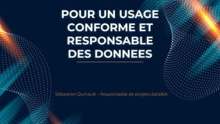 POUR UN USAGE
CONFORME ET
RESPONSABLE
DES DONNEES
Sébastien Quinault – Responsable de projets data&IA
 