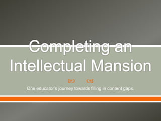 Completing an Intellectual Mansion One educator’s journey towards filling in content gaps. 