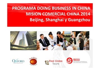 PROGRAMA DOING BUSINESS IN CHINA
MISION COMERCIAL CHINA 2014
Beijing, Shanghai y Guangzhou
PROGRAMA DOING BUSINESS IN CHINA
MISION COMERCIAL CHINA 2014
Beijing, Shanghai y Guangzhou
 
