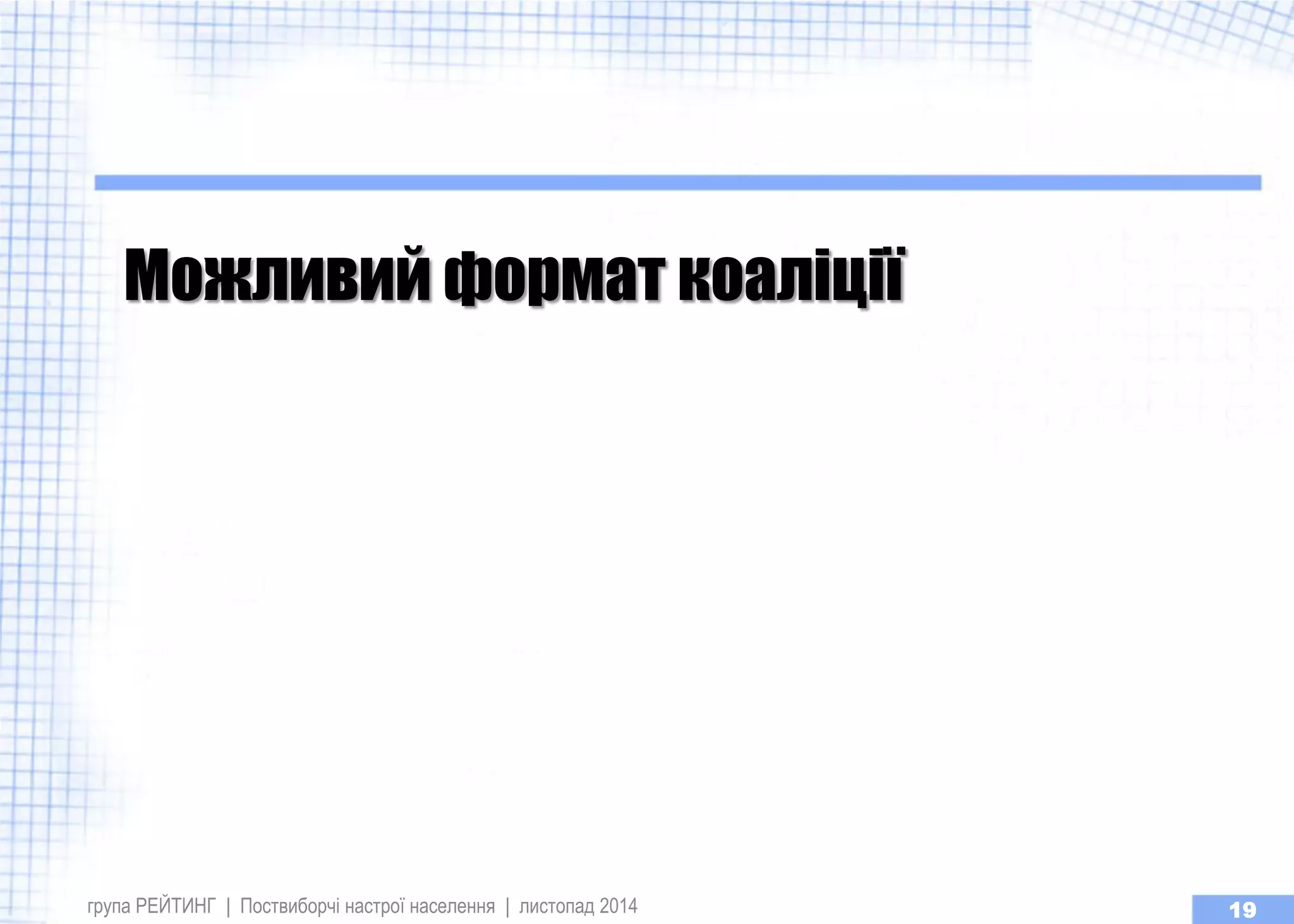 група РЕЙТИНГ | Поствиборчі настрої населення | листопад 2014 
19 
Можливий формат коаліції  
