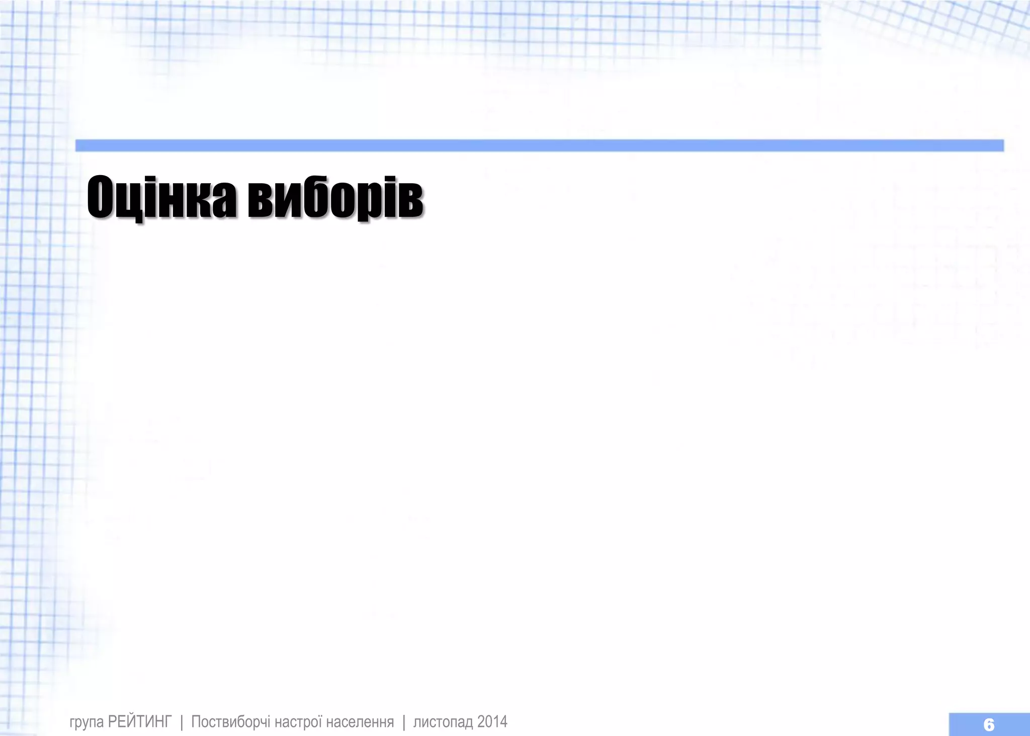 Оцінка виборів 
група РЕЙТИНГ | Поствиборчі настрої населення | листопад 2014 
6  