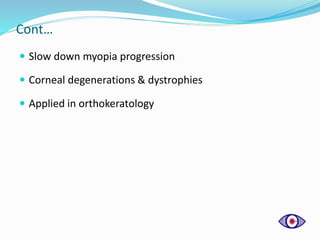 Cont…
 Slow down myopia progression
 Corneal degenerations & dystrophies
 Applied in orthokeratology
 