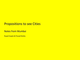 Propositions to see Cities
Notes from Mumbai
Rupali Gupte & Prasad Shetty
 
