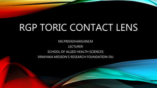 RGP TORIC CONTACT LENS
MS.PRIYADHARSHINI.M
LECTURER
SCHOOL OF ALLIED HEALTH SCIENCES
VINAYAKA MISSION’S RESEARCH FOUNDATION-DU
 