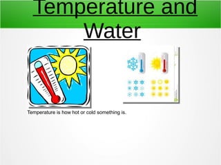 Temperature and
Water
Temperature is how hot or cold something is.
 