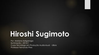Hiroshi Sugimoto
Por Mariana Astigarraga
Iluminação – 2015/1
Curso Tecnólogo em Produção Audiovisual - Ulbra
Professor Fernando Pires
 