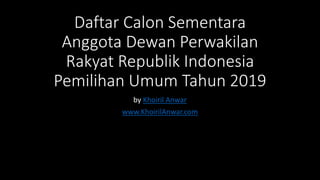 Daftar Calon Sementara
Anggota Dewan Perwakilan
Rakyat Republik Indonesia
Pemilihan Umum Tahun 2019
by Khoiril Anwar
www.KhoirilAnwar.com
 