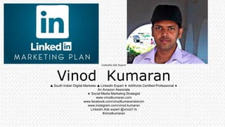 LinkedIn Ads Expert
Vinod Kumaran🔺 South Indian Digital Marketer 🔺 LinkedIn Expert 🔹 AdWords Certified Professional 🔹
An Amazon Associate
🔹 Social Media Marketing Strategist
www.vinodkumaran.com
www.facebook.com/vinodkumarandotcom
www.instagram.com/vinod.kumaran
LinkedIn Ads expert @vinod11k
#vinodkumaran
 