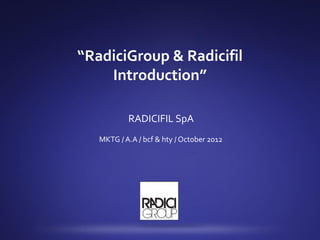 “RadiciGroup & Radicifil
    Introduction”

           RADICIFIL SpA
   MKTG / A.A / bcf & hty / October 2012
 