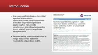 Introducción
 Los ensayos aleatorios que investigan
agentes bloqueadores
neuromusculares en el síndrome de
dificultad respiratoria aguda del
adulto (SDRA) no han sido
concluyentes sobre los efectos sobre
la mortalidad, que es muy alta en
esta población.
 También existe incertidumbre sobre el
riesgo asociado de debilidad
respiratoria adquirida en la UCI.
 