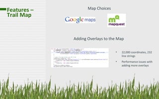 Features –          Map Choices
Trail Map


             Adding Overlays to the Map

                                  •   22,000 coordinates, 232
                                      line strings
                                  •   Performance issues with
                                      adding more overlays
 