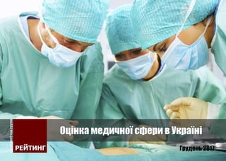 Оцінка медичної сфери в Україні
Грудень 2017
 