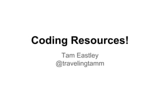 Coding Resources!
Tam Eastley
@travelingtamm
 