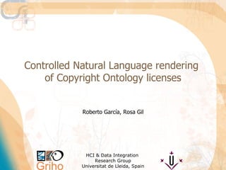 Controlled Natural Language rendering  of Copyright Ontology licenses Roberto García, Rosa Gil HCI & Data Integration  Research Group Universitat de Lleida, Spain 